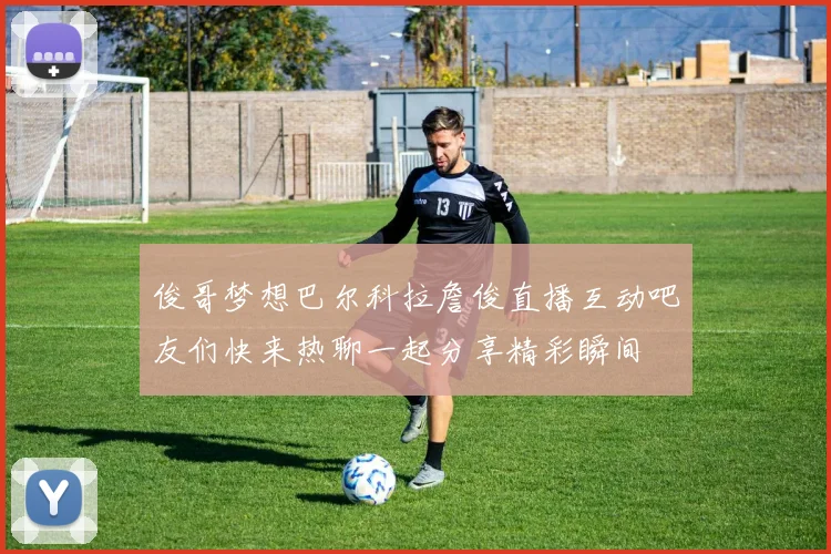 俊哥梦想巴尔科拉詹俊直播互动吧友们快来热聊一起分享精彩瞬间
