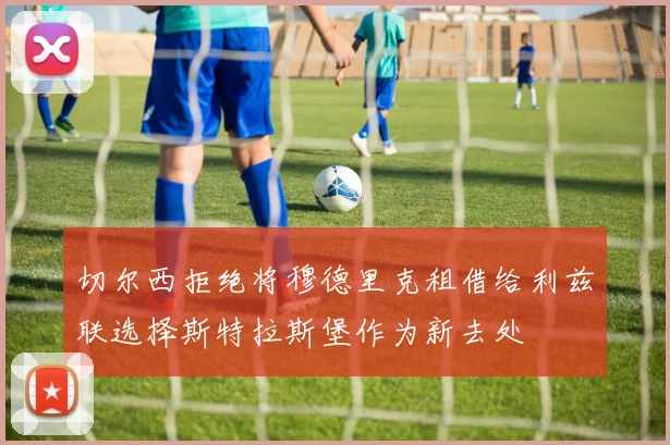 切尔西拒绝将穆德里克租借给利兹联选择斯特拉斯堡作为新去处