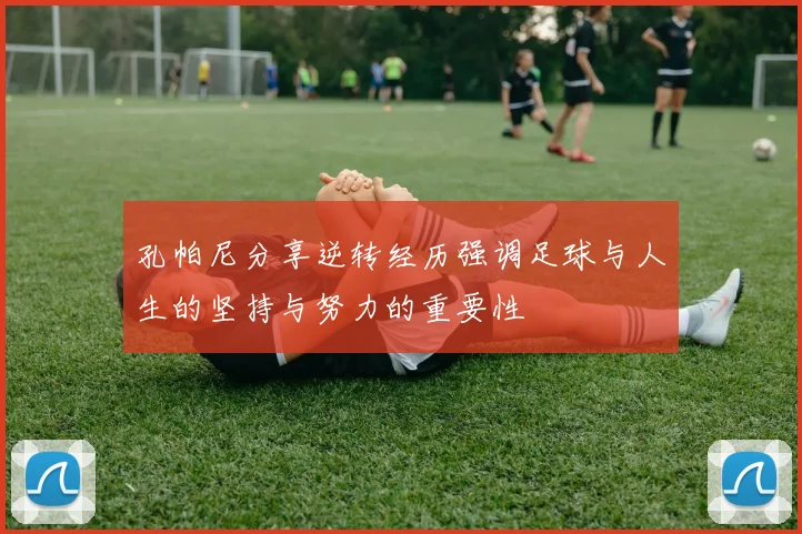 孔帕尼分享逆转经历强调足球与人生的坚持与努力的重要性