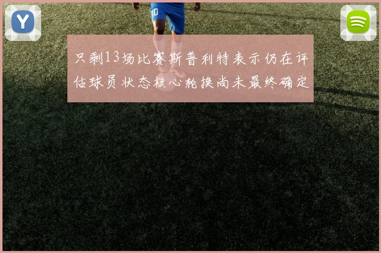 只剩13场比赛斯普利特表示仍在评估球员状态核心轮换尚未最终确定