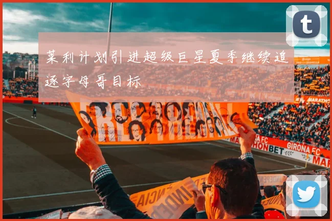 莱利计划引进超级巨星夏季继续追逐字母哥目标