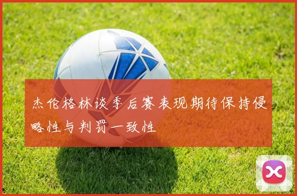 杰伦格林谈季后赛表现期待保持侵略性与判罚一致性