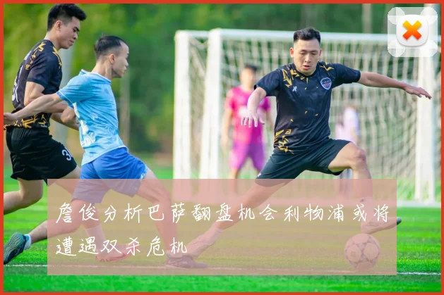 詹俊分析巴萨翻盘机会利物浦或将遭遇双杀危机