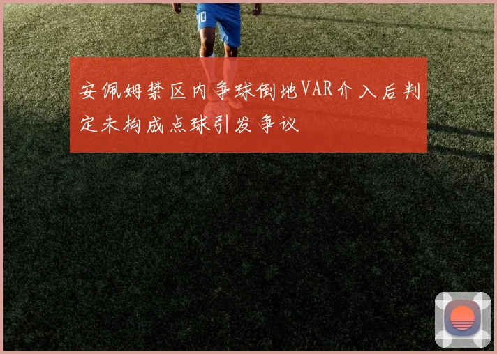 安佩姆禁区内争球倒地VAR介入后判定未构成点球引发争议