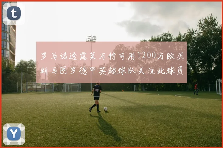 罗马诺透露莱万特可用1200万欧买断马图罗德甲英超球队关注此球员