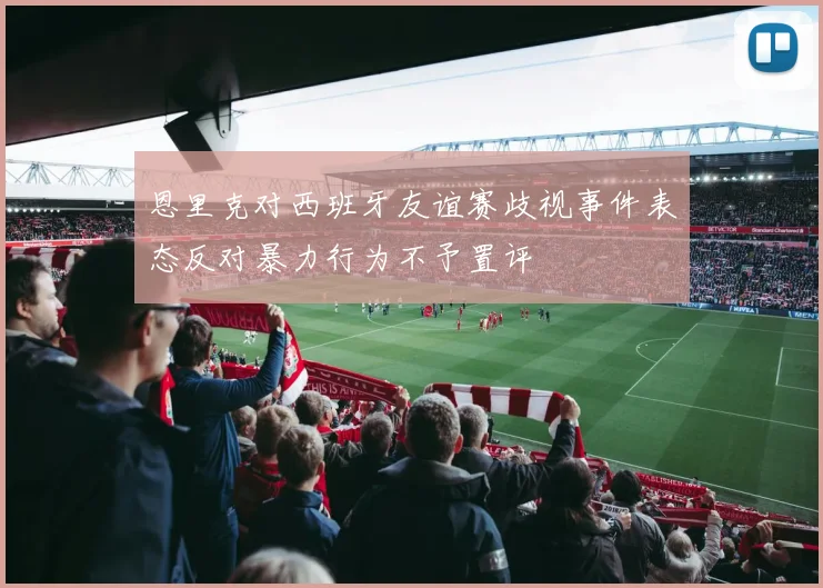 恩里克对西班牙友谊赛歧视事件表态反对暴力行为不予置评