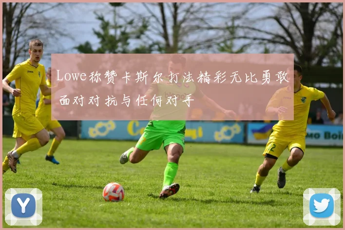Lowe称赞卡斯尔打法精彩无比勇敢面对对抗与任何对手